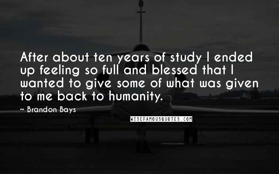 Brandon Bays Quotes: After about ten years of study I ended up feeling so full and blessed that I wanted to give some of what was given to me back to humanity.