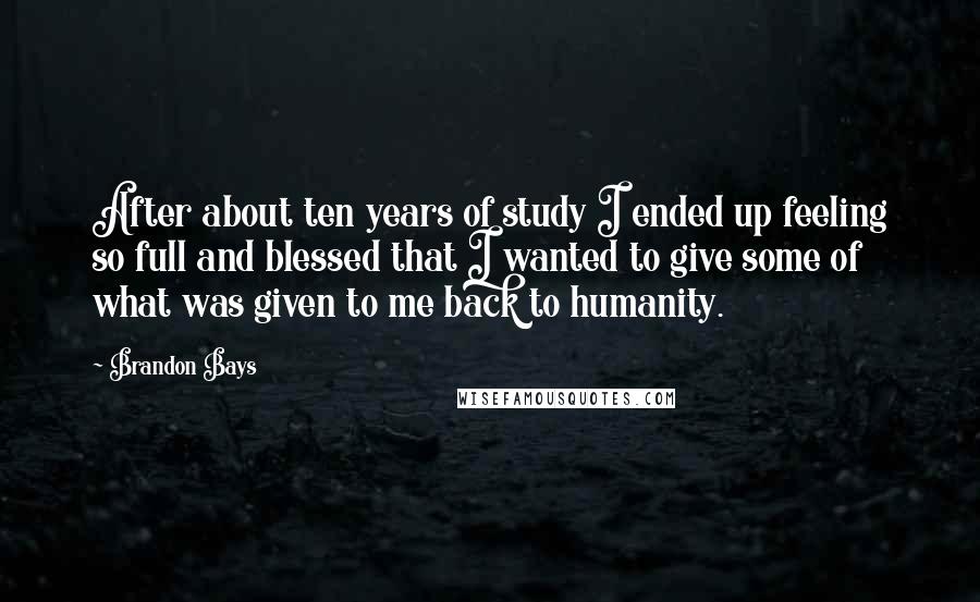 Brandon Bays Quotes: After about ten years of study I ended up feeling so full and blessed that I wanted to give some of what was given to me back to humanity.