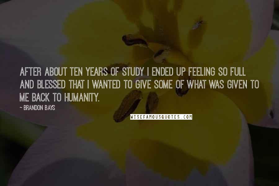 Brandon Bays Quotes: After about ten years of study I ended up feeling so full and blessed that I wanted to give some of what was given to me back to humanity.