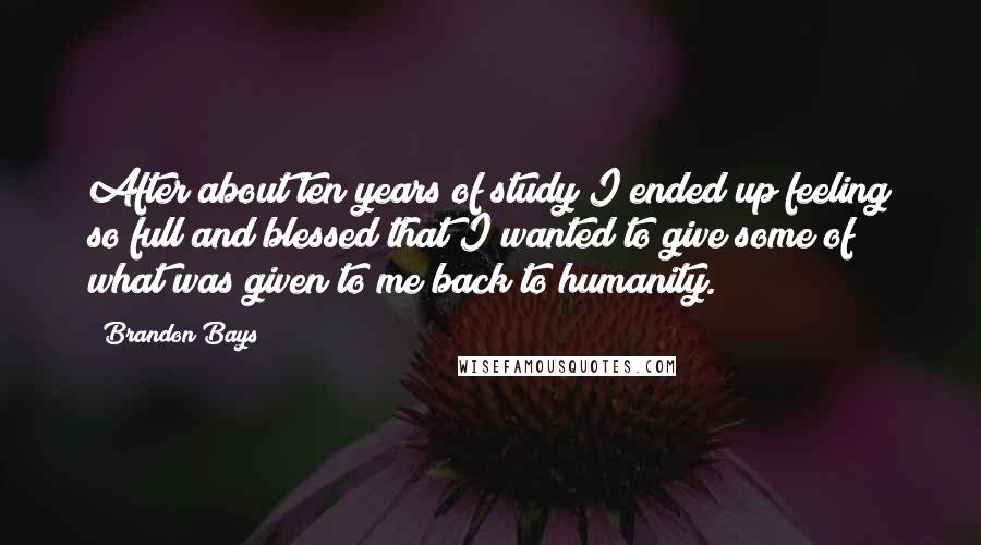 Brandon Bays Quotes: After about ten years of study I ended up feeling so full and blessed that I wanted to give some of what was given to me back to humanity.