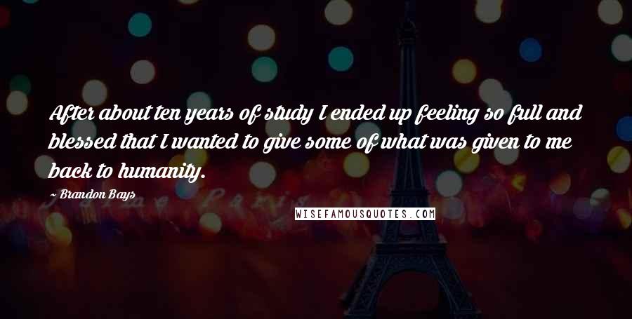 Brandon Bays Quotes: After about ten years of study I ended up feeling so full and blessed that I wanted to give some of what was given to me back to humanity.