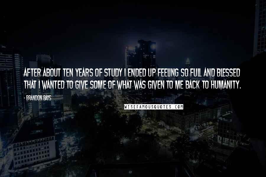 Brandon Bays Quotes: After about ten years of study I ended up feeling so full and blessed that I wanted to give some of what was given to me back to humanity.