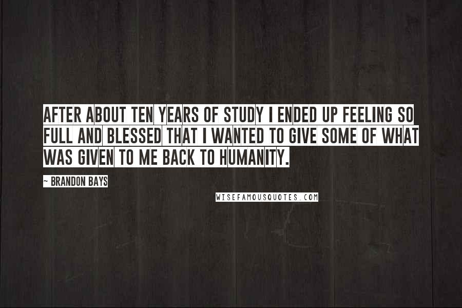 Brandon Bays Quotes: After about ten years of study I ended up feeling so full and blessed that I wanted to give some of what was given to me back to humanity.