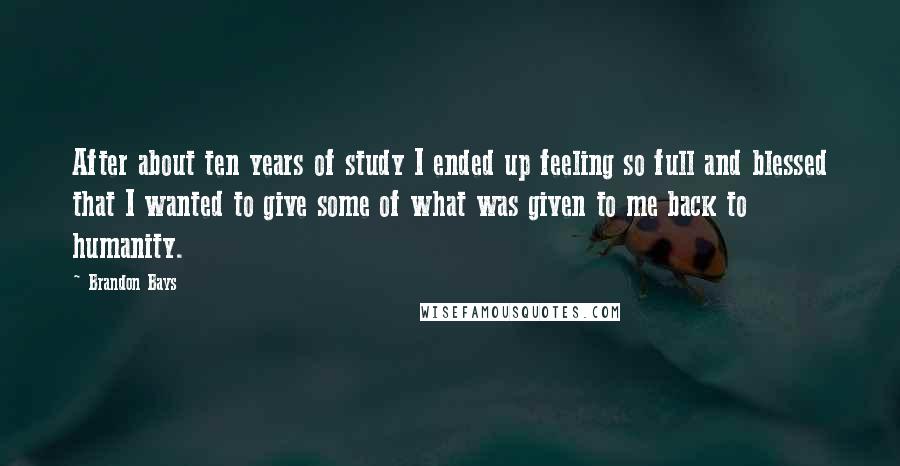 Brandon Bays Quotes: After about ten years of study I ended up feeling so full and blessed that I wanted to give some of what was given to me back to humanity.