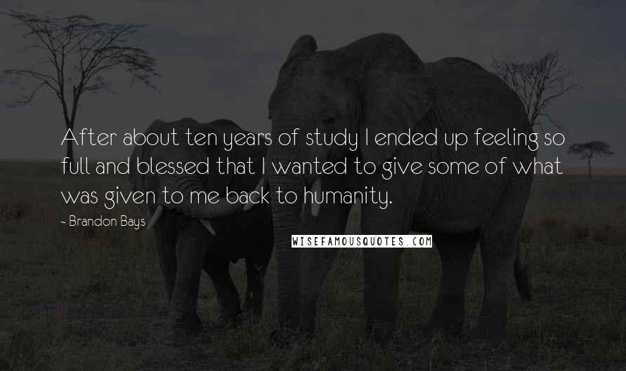 Brandon Bays Quotes: After about ten years of study I ended up feeling so full and blessed that I wanted to give some of what was given to me back to humanity.