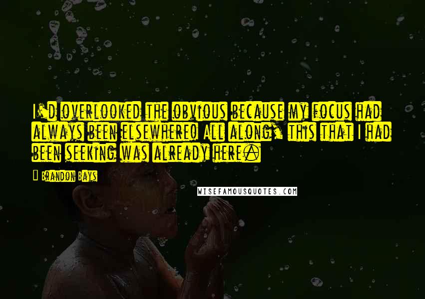 Brandon Bays Quotes: I'd overlooked the obvious because my focus had always been elsewhere! All along, this that I had been seeking was already here.