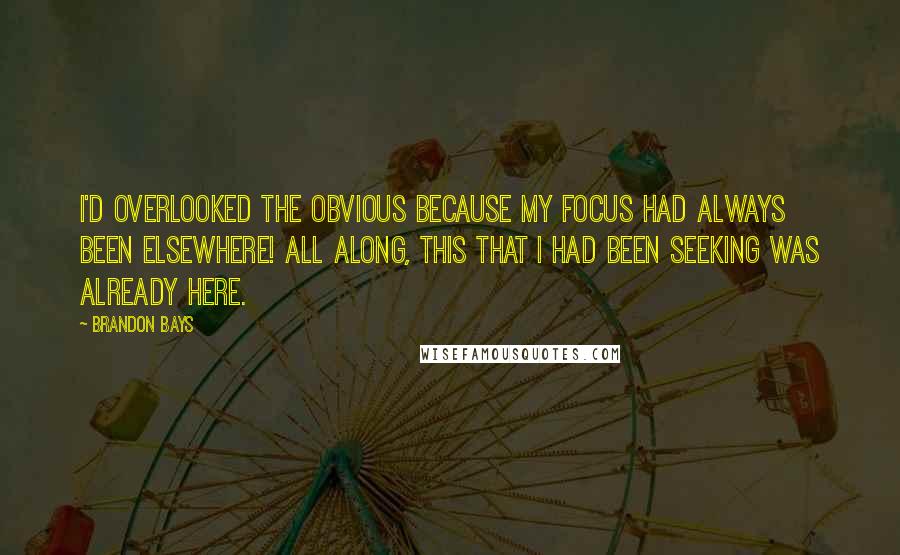 Brandon Bays Quotes: I'd overlooked the obvious because my focus had always been elsewhere! All along, this that I had been seeking was already here.