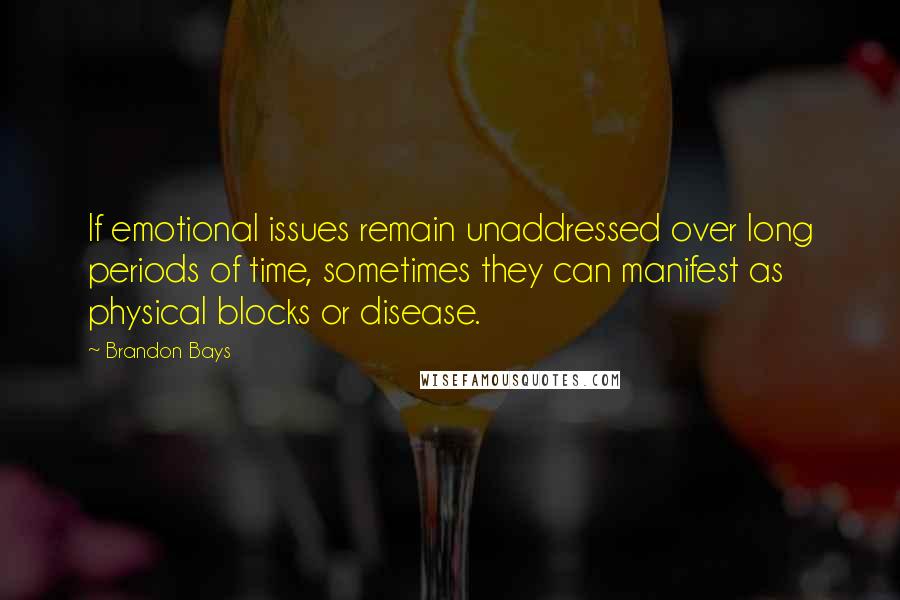 Brandon Bays Quotes: If emotional issues remain unaddressed over long periods of time, sometimes they can manifest as physical blocks or disease.