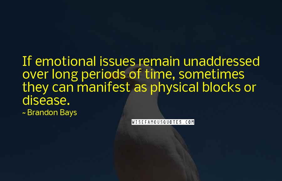 Brandon Bays Quotes: If emotional issues remain unaddressed over long periods of time, sometimes they can manifest as physical blocks or disease.