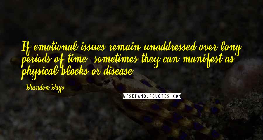 Brandon Bays Quotes: If emotional issues remain unaddressed over long periods of time, sometimes they can manifest as physical blocks or disease.