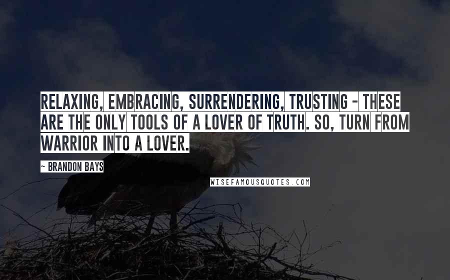 Brandon Bays Quotes: Relaxing, embracing, surrendering, trusting - these are the only tools of a lover of truth. So, turn from warrior into a lover.
