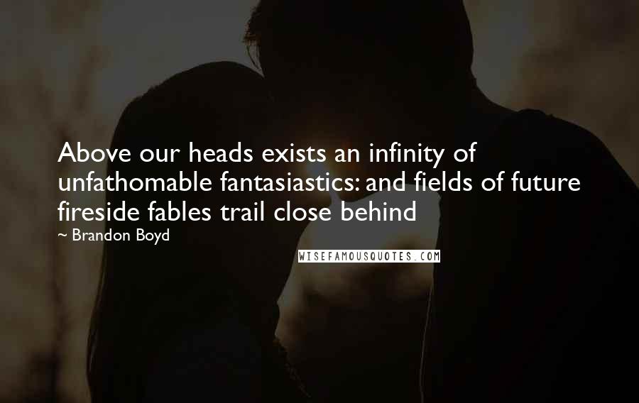 Brandon Boyd Quotes: Above our heads exists an infinity of unfathomable fantasiastics: and fields of future fireside fables trail close behind
