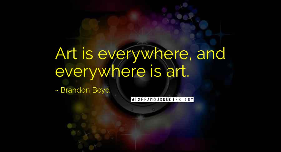 Brandon Boyd Quotes: Art is everywhere, and everywhere is art.