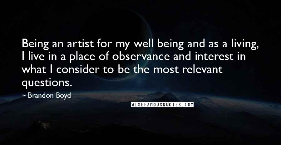 Brandon Boyd Quotes: Being an artist for my well being and as a living, I live in a place of observance and interest in what I consider to be the most relevant questions.