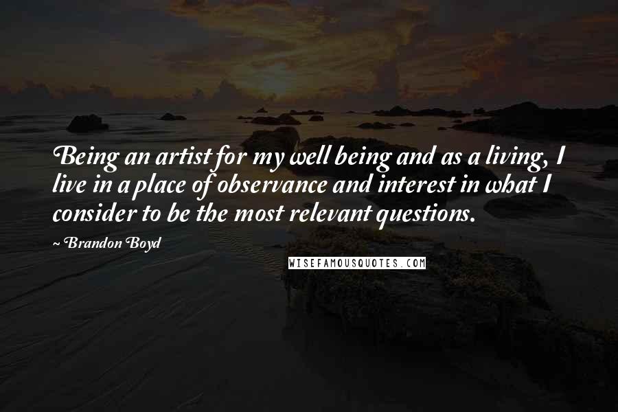 Brandon Boyd Quotes: Being an artist for my well being and as a living, I live in a place of observance and interest in what I consider to be the most relevant questions.