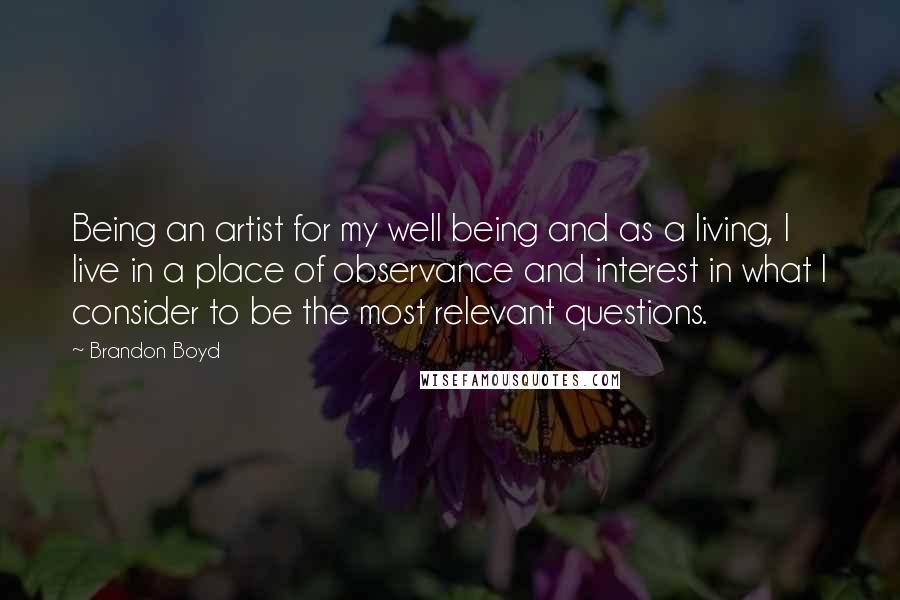 Brandon Boyd Quotes: Being an artist for my well being and as a living, I live in a place of observance and interest in what I consider to be the most relevant questions.
