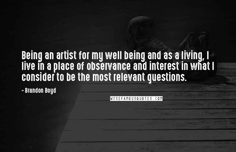 Brandon Boyd Quotes: Being an artist for my well being and as a living, I live in a place of observance and interest in what I consider to be the most relevant questions.