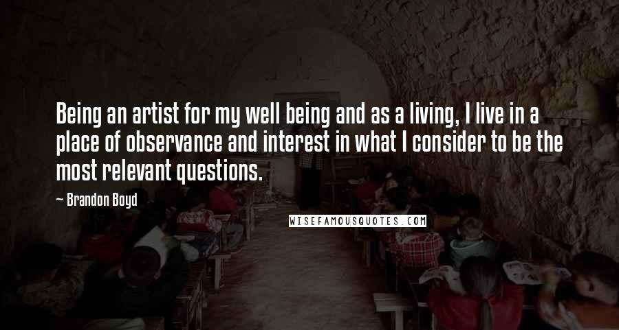Brandon Boyd Quotes: Being an artist for my well being and as a living, I live in a place of observance and interest in what I consider to be the most relevant questions.