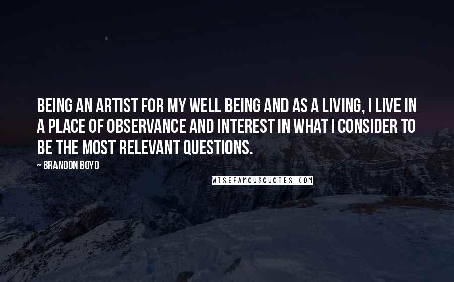 Brandon Boyd Quotes: Being an artist for my well being and as a living, I live in a place of observance and interest in what I consider to be the most relevant questions.