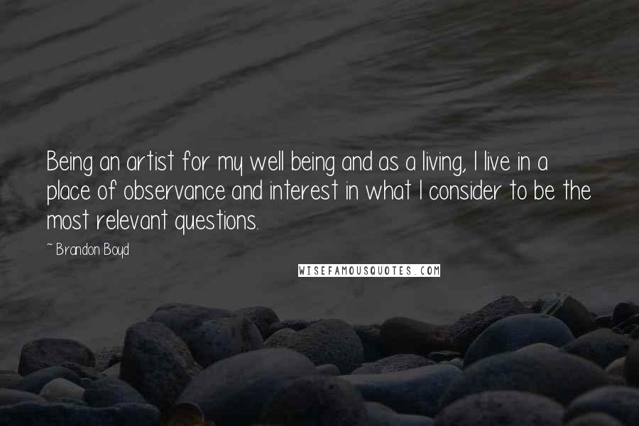 Brandon Boyd Quotes: Being an artist for my well being and as a living, I live in a place of observance and interest in what I consider to be the most relevant questions.