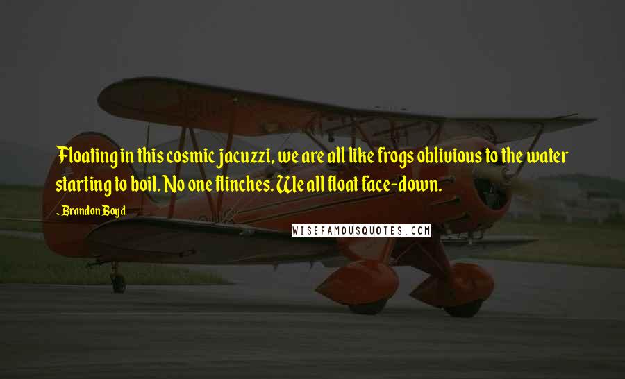 Brandon Boyd Quotes: Floating in this cosmic jacuzzi, we are all like frogs oblivious to the water starting to boil. No one flinches. We all float face-down.