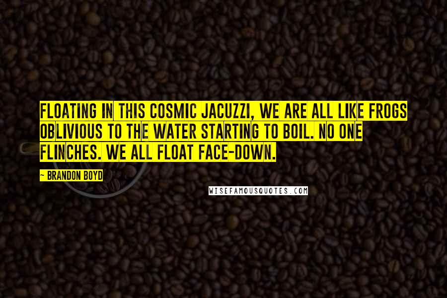 Brandon Boyd Quotes: Floating in this cosmic jacuzzi, we are all like frogs oblivious to the water starting to boil. No one flinches. We all float face-down.