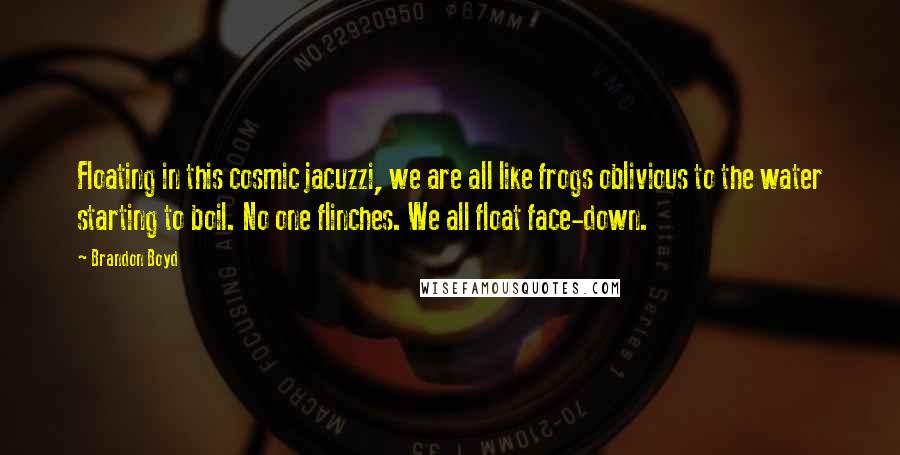 Brandon Boyd Quotes: Floating in this cosmic jacuzzi, we are all like frogs oblivious to the water starting to boil. No one flinches. We all float face-down.