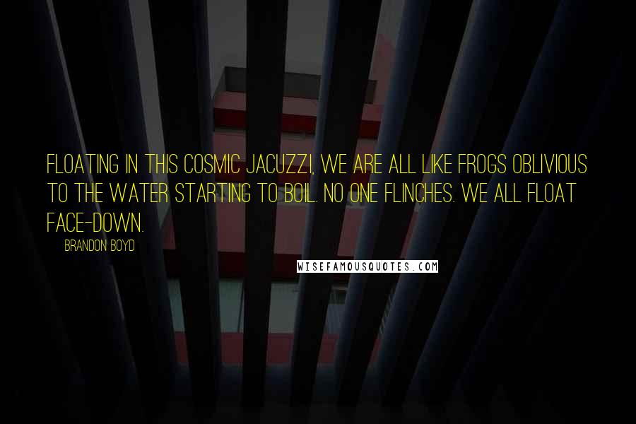 Brandon Boyd Quotes: Floating in this cosmic jacuzzi, we are all like frogs oblivious to the water starting to boil. No one flinches. We all float face-down.