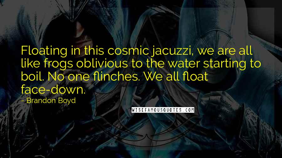 Brandon Boyd Quotes: Floating in this cosmic jacuzzi, we are all like frogs oblivious to the water starting to boil. No one flinches. We all float face-down.