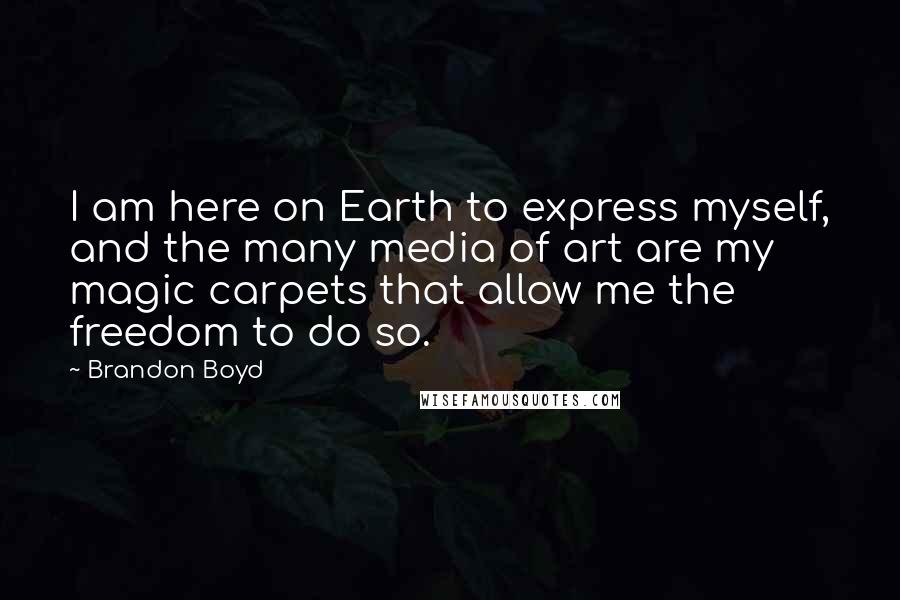 Brandon Boyd Quotes: I am here on Earth to express myself, and the many media of art are my magic carpets that allow me the freedom to do so.