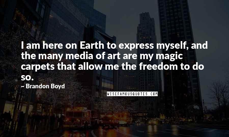 Brandon Boyd Quotes: I am here on Earth to express myself, and the many media of art are my magic carpets that allow me the freedom to do so.