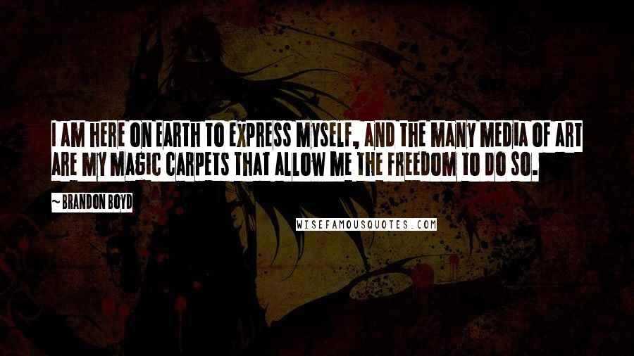 Brandon Boyd Quotes: I am here on Earth to express myself, and the many media of art are my magic carpets that allow me the freedom to do so.