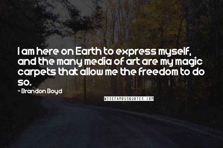 Brandon Boyd Quotes: I am here on Earth to express myself, and the many media of art are my magic carpets that allow me the freedom to do so.