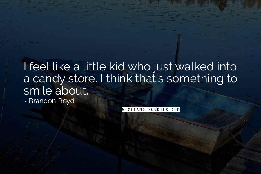 Brandon Boyd Quotes: I feel like a little kid who just walked into a candy store. I think that's something to smile about.