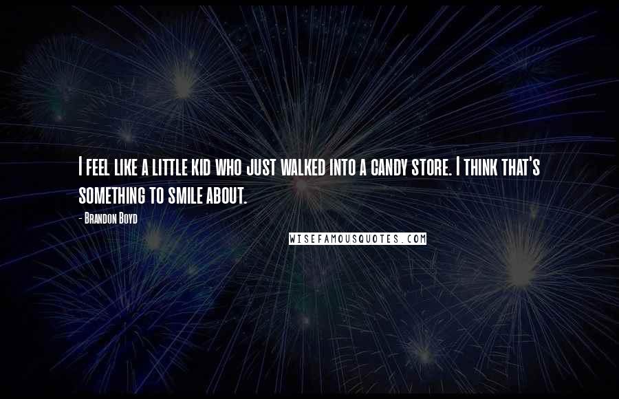 Brandon Boyd Quotes: I feel like a little kid who just walked into a candy store. I think that's something to smile about.