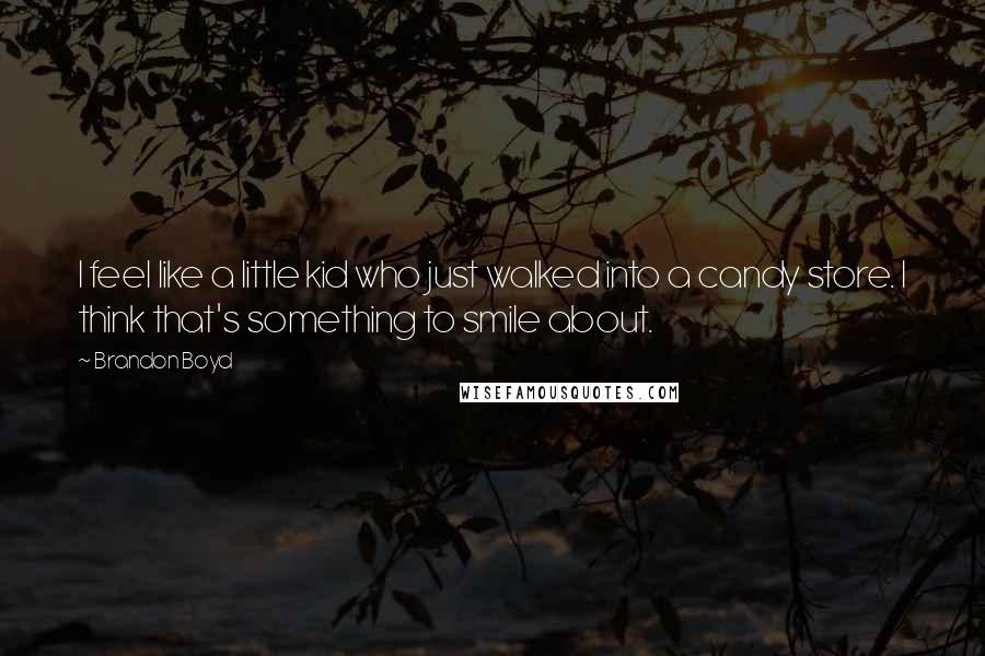 Brandon Boyd Quotes: I feel like a little kid who just walked into a candy store. I think that's something to smile about.