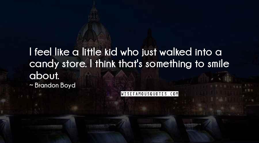 Brandon Boyd Quotes: I feel like a little kid who just walked into a candy store. I think that's something to smile about.