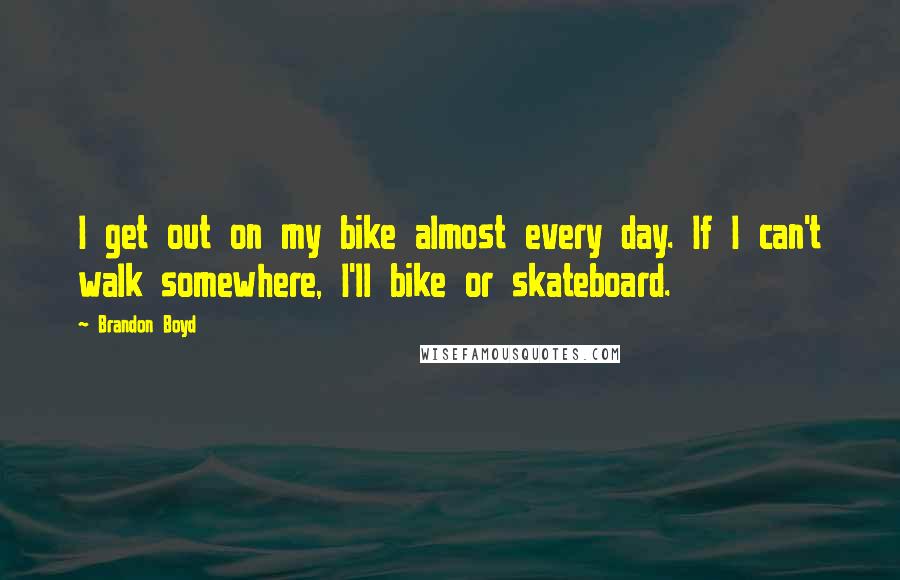 Brandon Boyd Quotes: I get out on my bike almost every day. If I can't walk somewhere, I'll bike or skateboard.