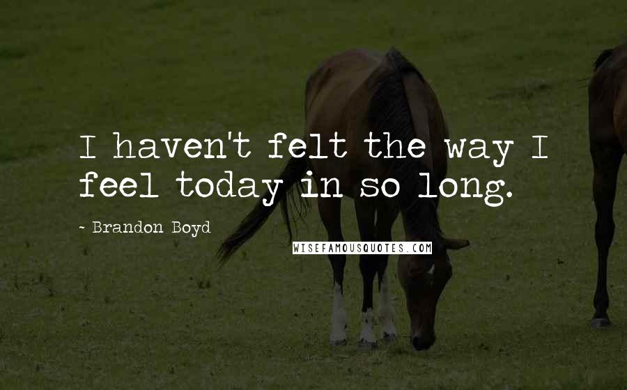 Brandon Boyd Quotes: I haven't felt the way I feel today in so long.