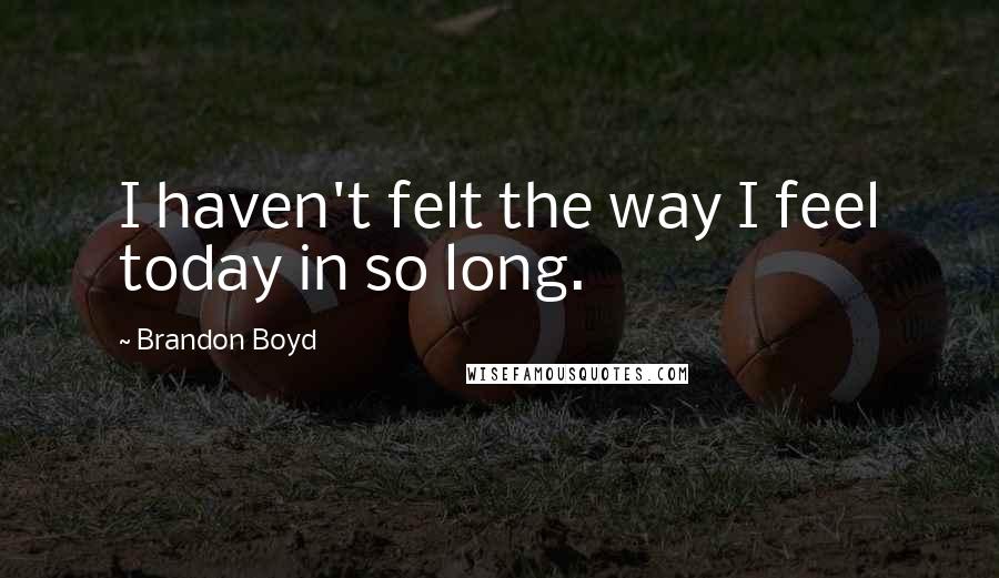 Brandon Boyd Quotes: I haven't felt the way I feel today in so long.