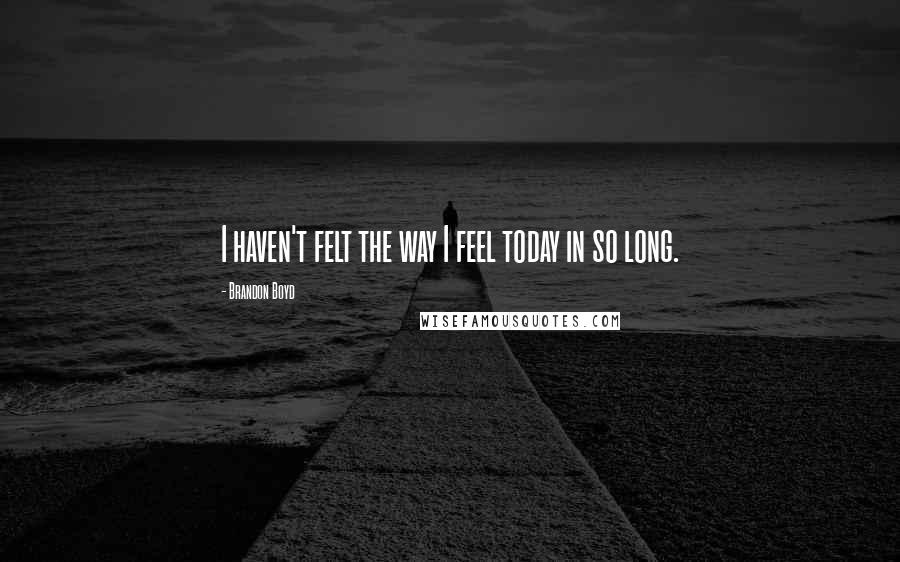 Brandon Boyd Quotes: I haven't felt the way I feel today in so long.