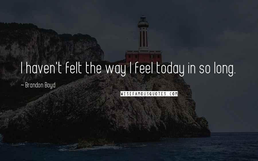 Brandon Boyd Quotes: I haven't felt the way I feel today in so long.