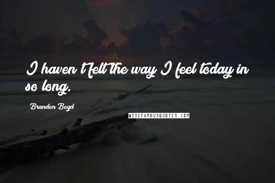 Brandon Boyd Quotes: I haven't felt the way I feel today in so long.