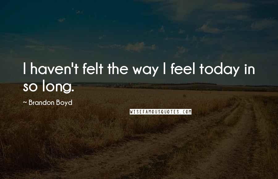 Brandon Boyd Quotes: I haven't felt the way I feel today in so long.