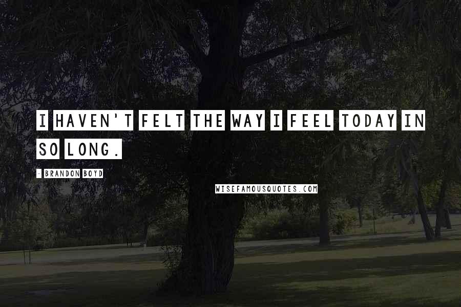 Brandon Boyd Quotes: I haven't felt the way I feel today in so long.