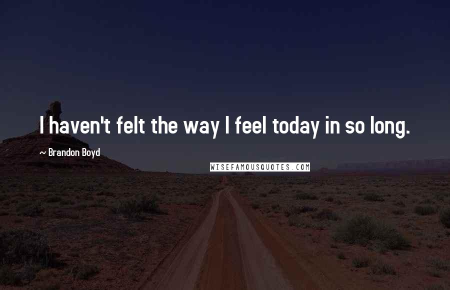 Brandon Boyd Quotes: I haven't felt the way I feel today in so long.