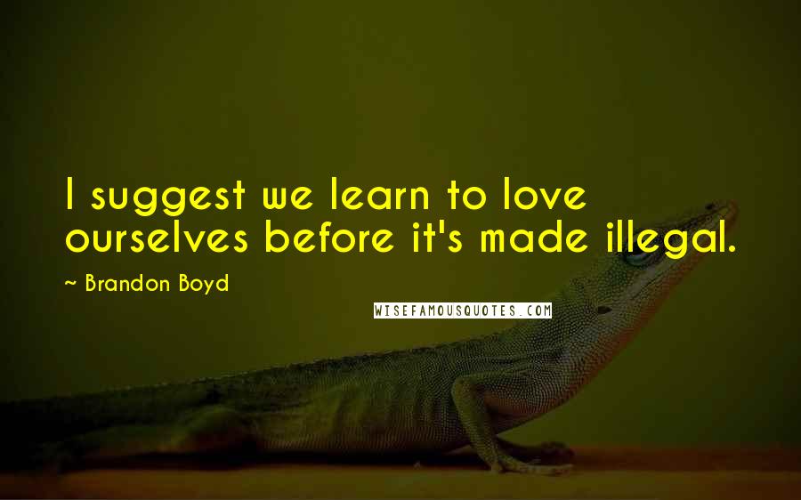 Brandon Boyd Quotes: I suggest we learn to love ourselves before it's made illegal.