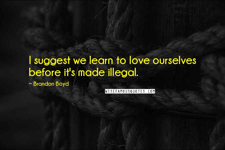 Brandon Boyd Quotes: I suggest we learn to love ourselves before it's made illegal.