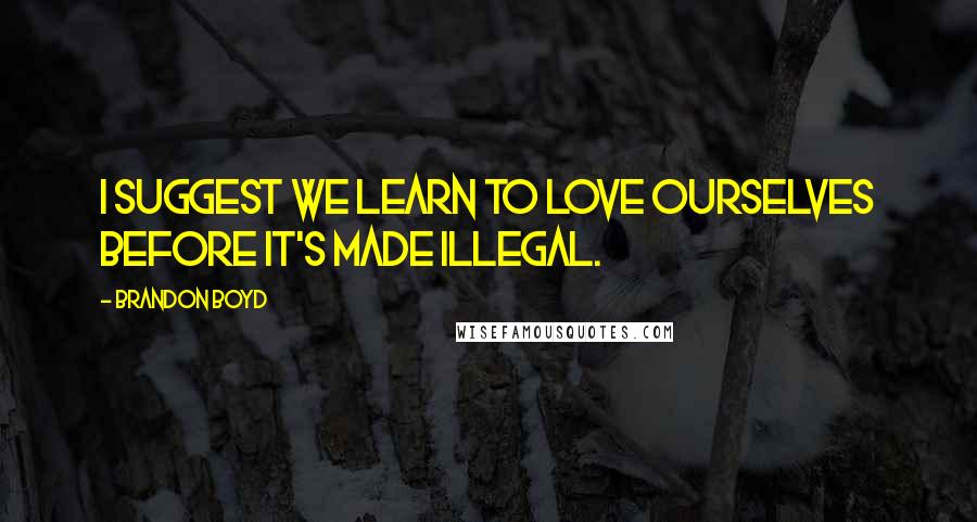 Brandon Boyd Quotes: I suggest we learn to love ourselves before it's made illegal.