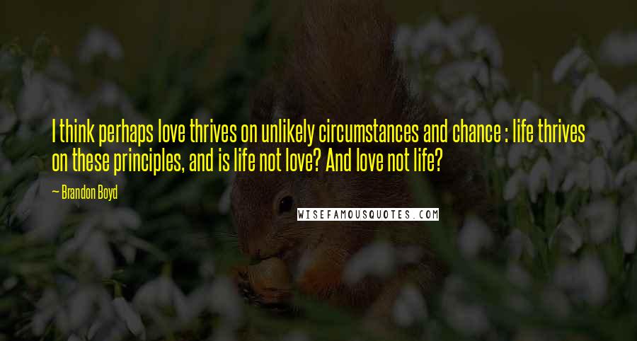 Brandon Boyd Quotes: I think perhaps love thrives on unlikely circumstances and chance : life thrives on these principles, and is life not love? And love not life?